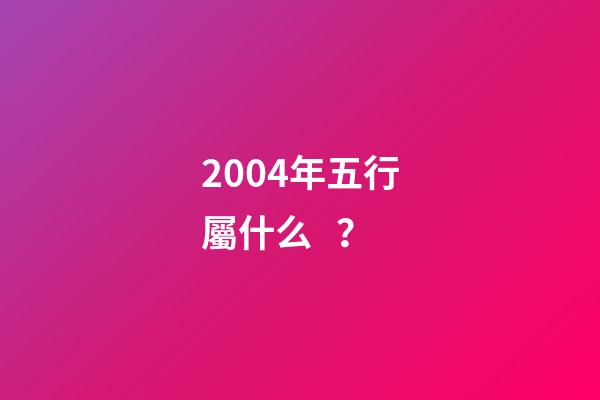 2004年五行屬什么？